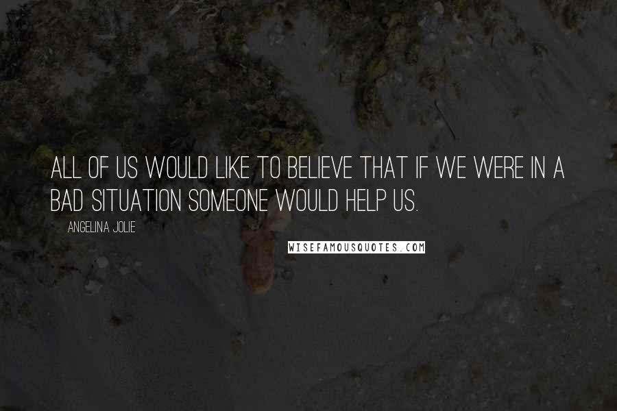 Angelina Jolie Quotes: All of us would like to believe that if we were in a bad situation someone would help us.