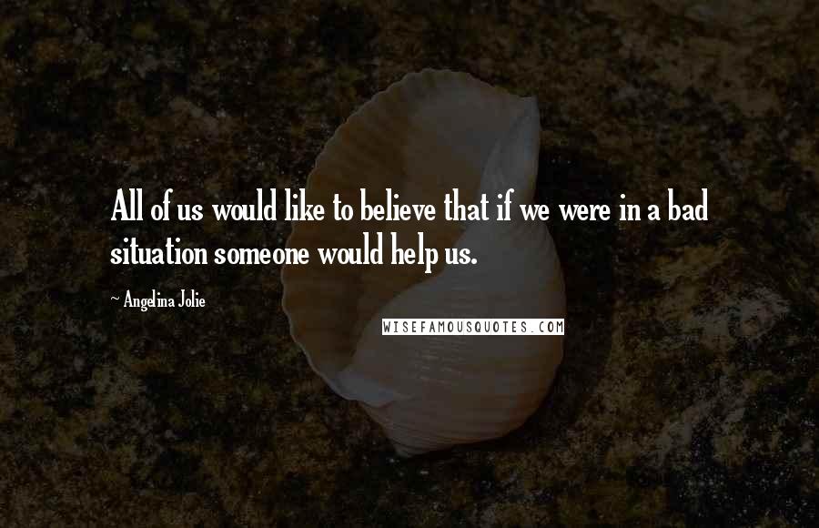 Angelina Jolie Quotes: All of us would like to believe that if we were in a bad situation someone would help us.