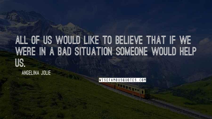 Angelina Jolie Quotes: All of us would like to believe that if we were in a bad situation someone would help us.