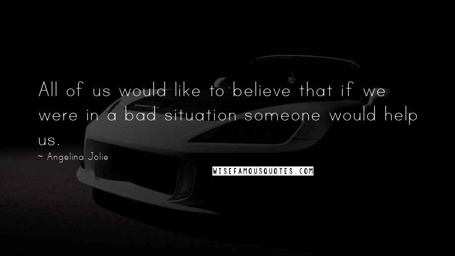 Angelina Jolie Quotes: All of us would like to believe that if we were in a bad situation someone would help us.