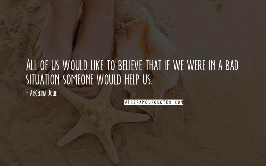 Angelina Jolie Quotes: All of us would like to believe that if we were in a bad situation someone would help us.