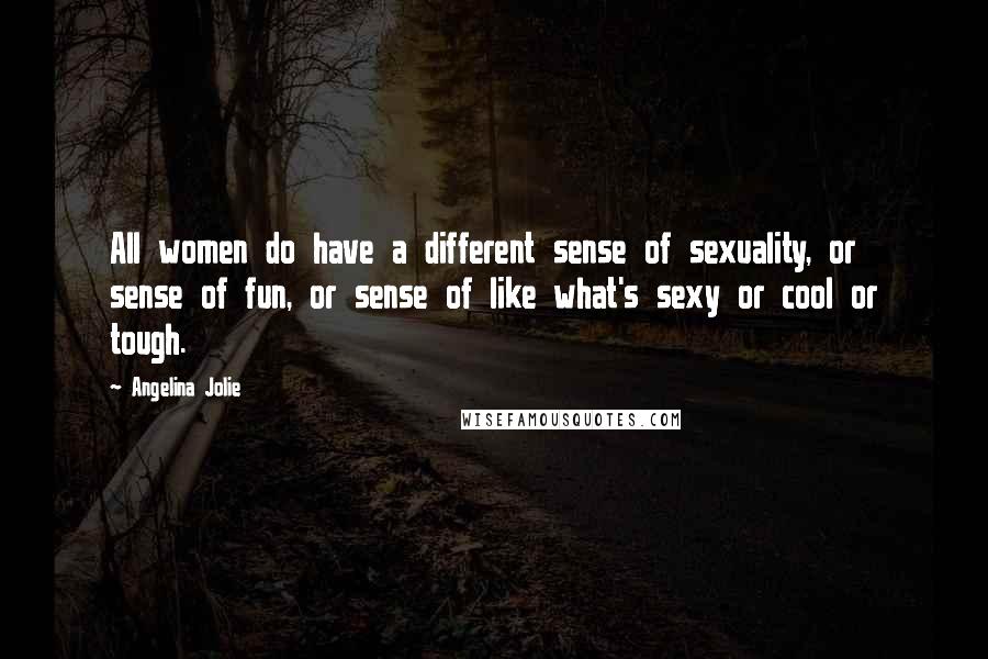 Angelina Jolie Quotes: All women do have a different sense of sexuality, or sense of fun, or sense of like what's sexy or cool or tough.