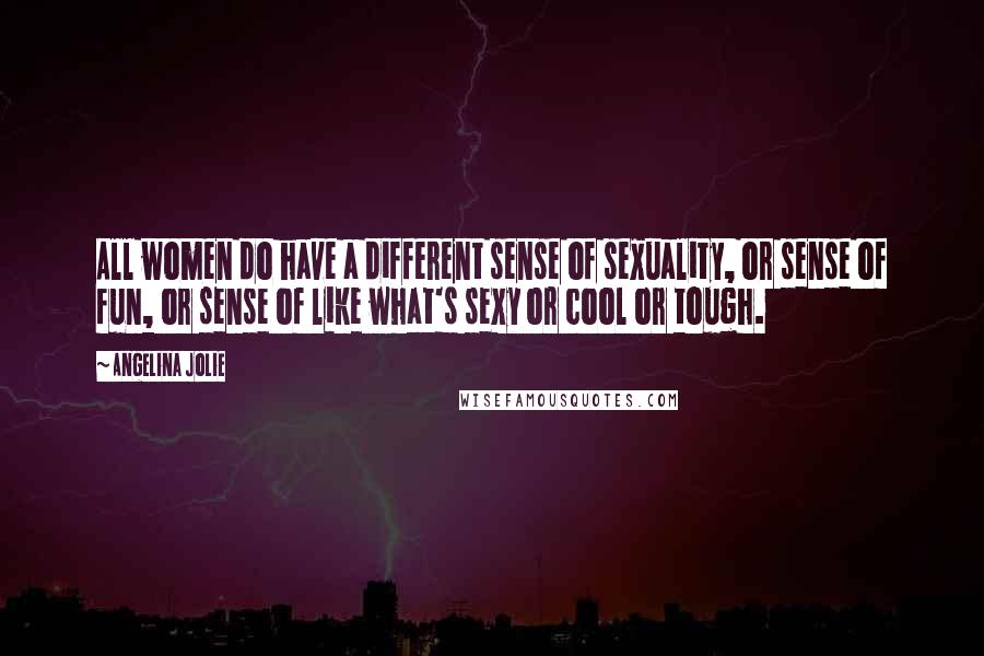 Angelina Jolie Quotes: All women do have a different sense of sexuality, or sense of fun, or sense of like what's sexy or cool or tough.