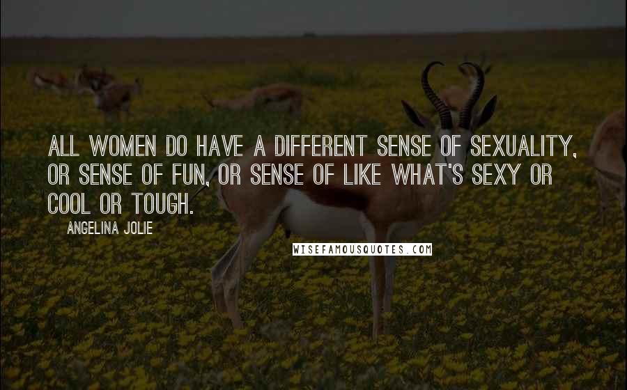 Angelina Jolie Quotes: All women do have a different sense of sexuality, or sense of fun, or sense of like what's sexy or cool or tough.