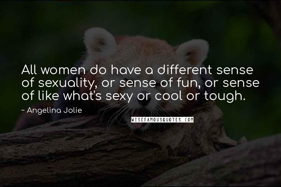Angelina Jolie Quotes: All women do have a different sense of sexuality, or sense of fun, or sense of like what's sexy or cool or tough.