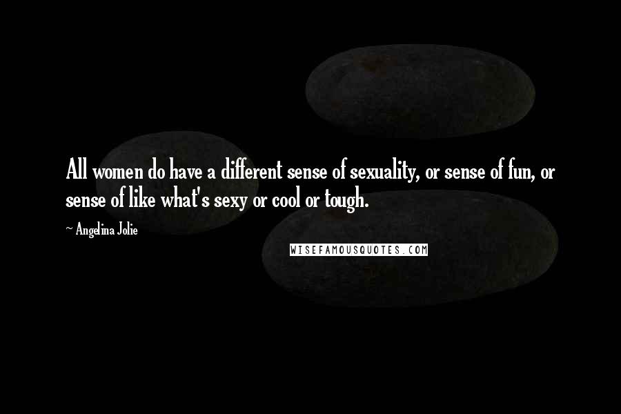 Angelina Jolie Quotes: All women do have a different sense of sexuality, or sense of fun, or sense of like what's sexy or cool or tough.