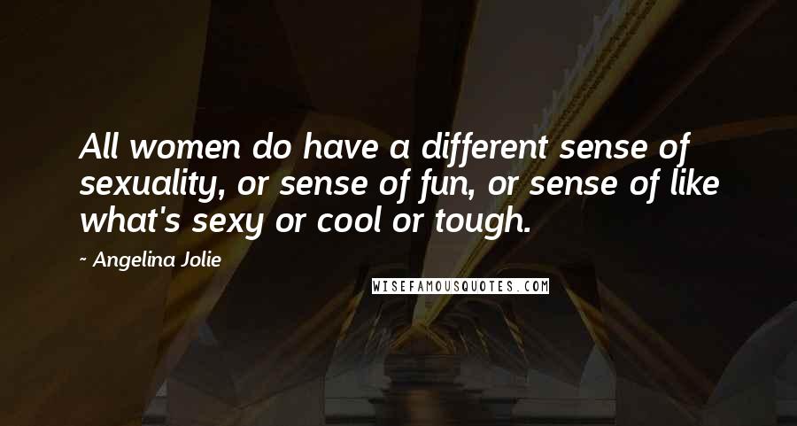 Angelina Jolie Quotes: All women do have a different sense of sexuality, or sense of fun, or sense of like what's sexy or cool or tough.