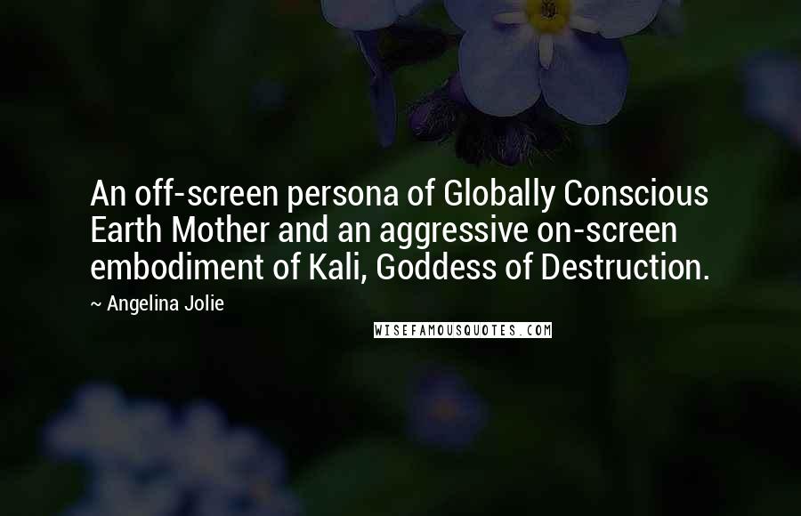 Angelina Jolie Quotes: An off-screen persona of Globally Conscious Earth Mother and an aggressive on-screen embodiment of Kali, Goddess of Destruction.