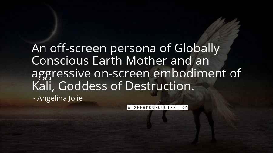 Angelina Jolie Quotes: An off-screen persona of Globally Conscious Earth Mother and an aggressive on-screen embodiment of Kali, Goddess of Destruction.