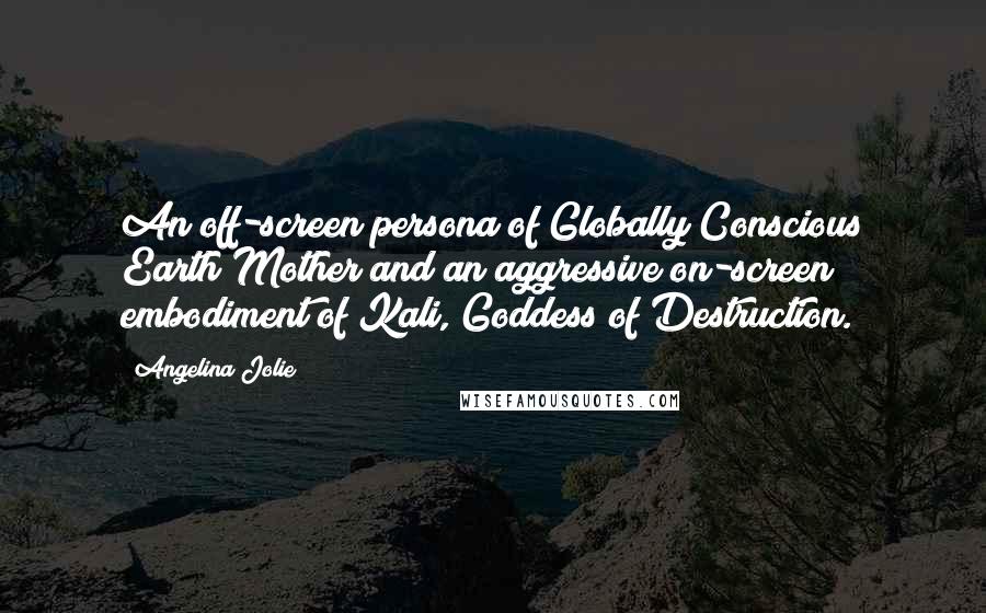 Angelina Jolie Quotes: An off-screen persona of Globally Conscious Earth Mother and an aggressive on-screen embodiment of Kali, Goddess of Destruction.