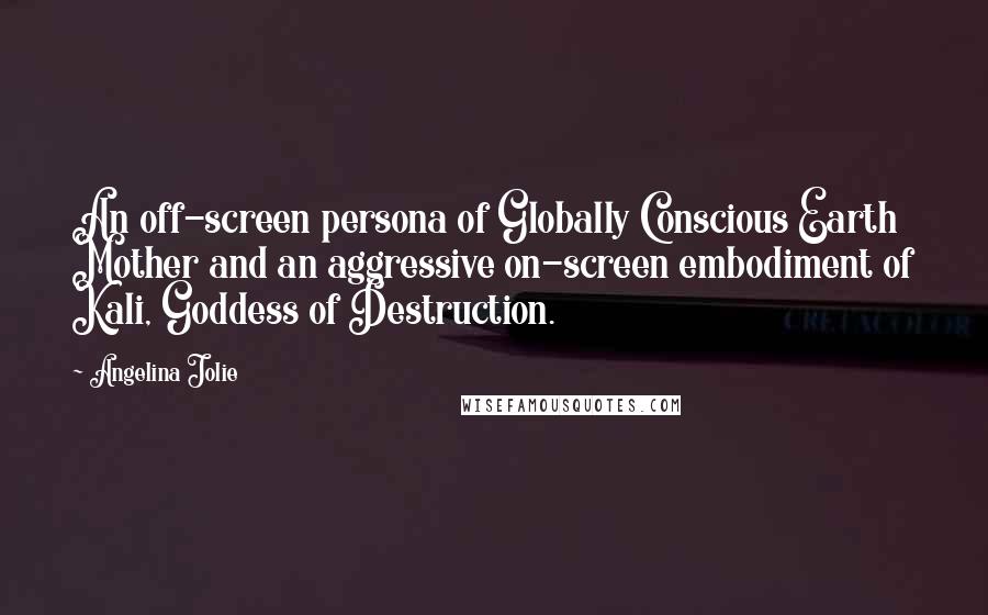 Angelina Jolie Quotes: An off-screen persona of Globally Conscious Earth Mother and an aggressive on-screen embodiment of Kali, Goddess of Destruction.