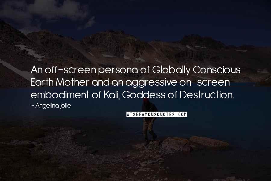 Angelina Jolie Quotes: An off-screen persona of Globally Conscious Earth Mother and an aggressive on-screen embodiment of Kali, Goddess of Destruction.