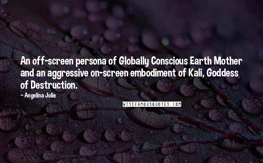 Angelina Jolie Quotes: An off-screen persona of Globally Conscious Earth Mother and an aggressive on-screen embodiment of Kali, Goddess of Destruction.
