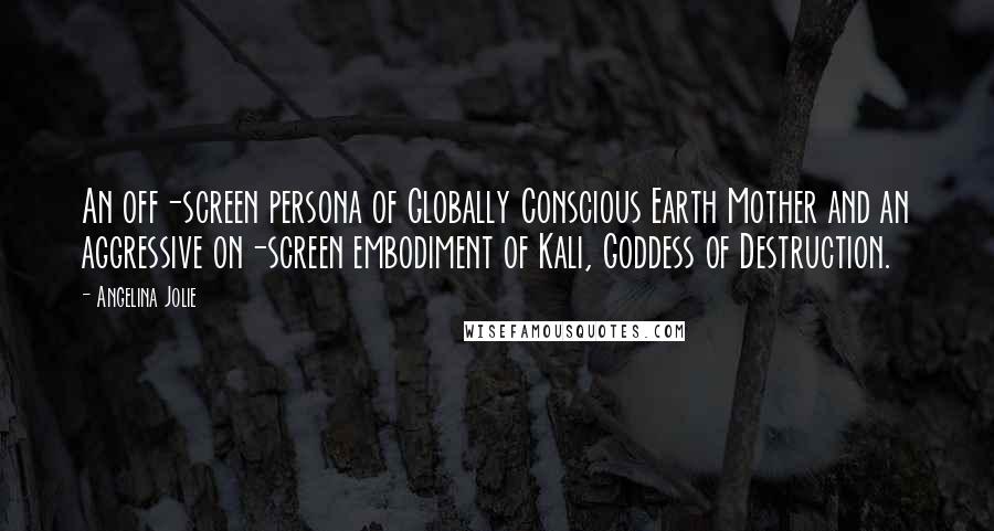 Angelina Jolie Quotes: An off-screen persona of Globally Conscious Earth Mother and an aggressive on-screen embodiment of Kali, Goddess of Destruction.