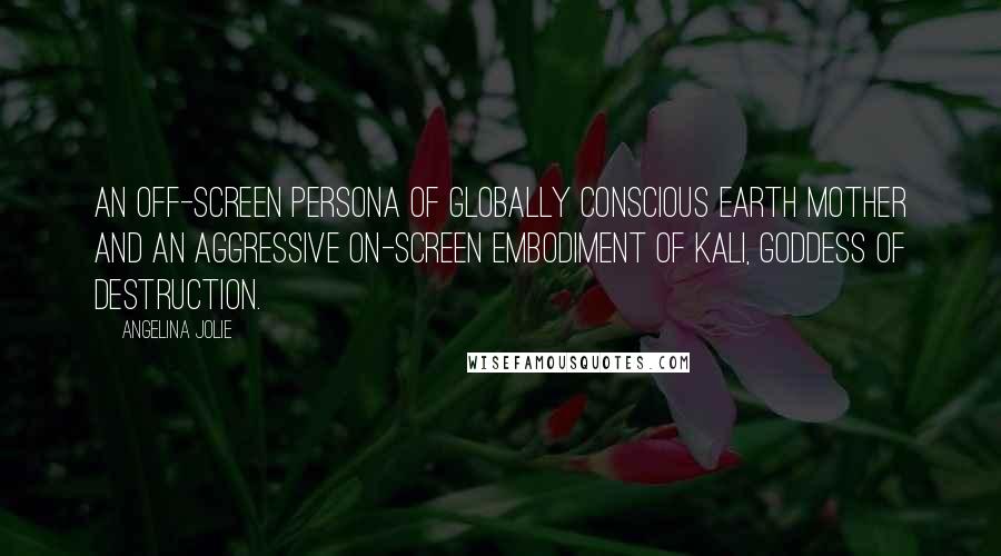 Angelina Jolie Quotes: An off-screen persona of Globally Conscious Earth Mother and an aggressive on-screen embodiment of Kali, Goddess of Destruction.