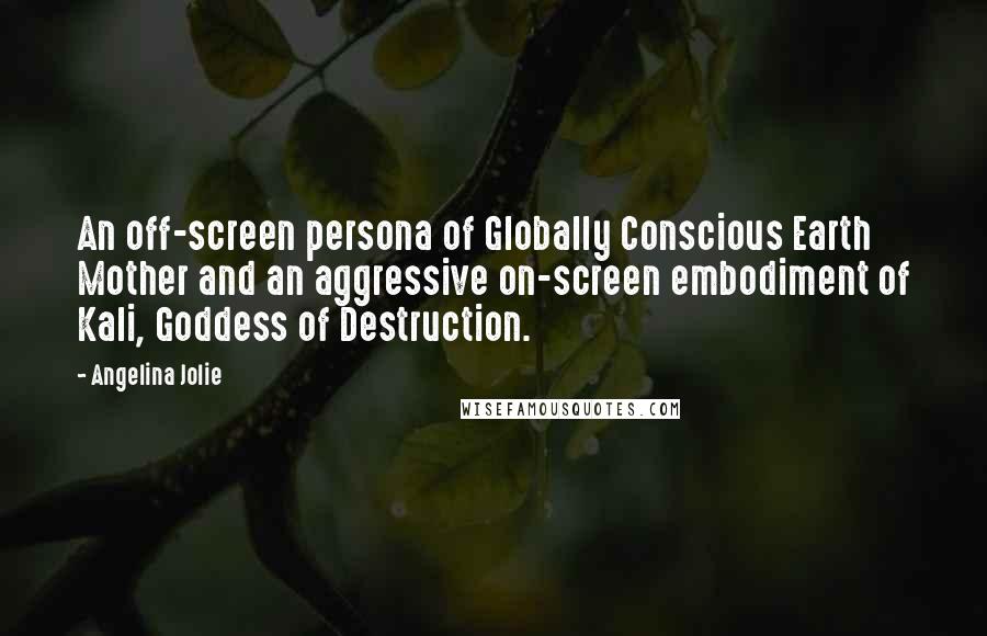 Angelina Jolie Quotes: An off-screen persona of Globally Conscious Earth Mother and an aggressive on-screen embodiment of Kali, Goddess of Destruction.