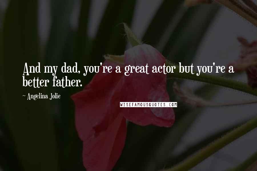 Angelina Jolie Quotes: And my dad, you're a great actor but you're a better father.