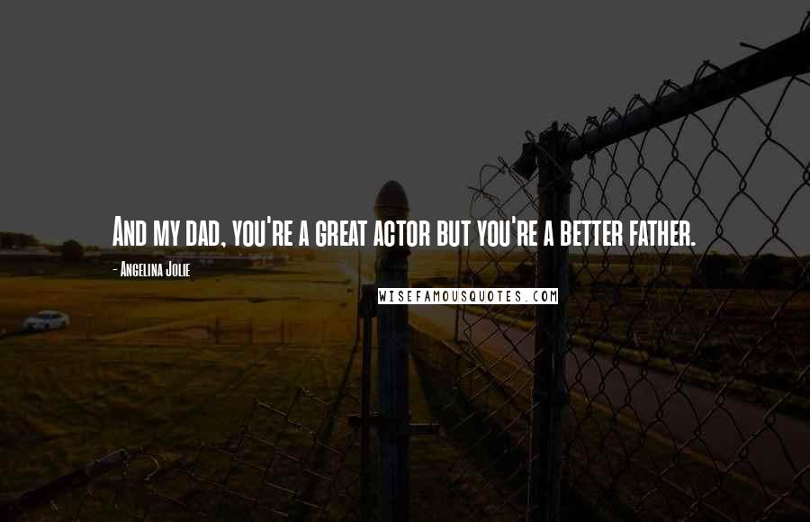 Angelina Jolie Quotes: And my dad, you're a great actor but you're a better father.