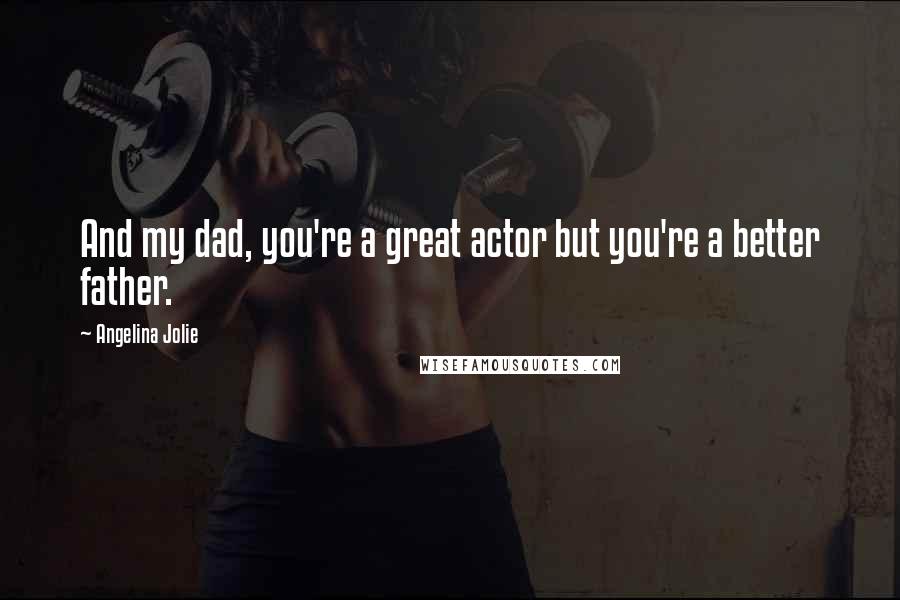 Angelina Jolie Quotes: And my dad, you're a great actor but you're a better father.