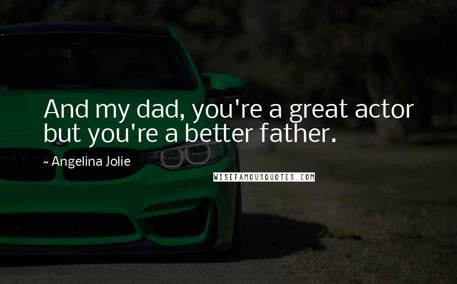 Angelina Jolie Quotes: And my dad, you're a great actor but you're a better father.