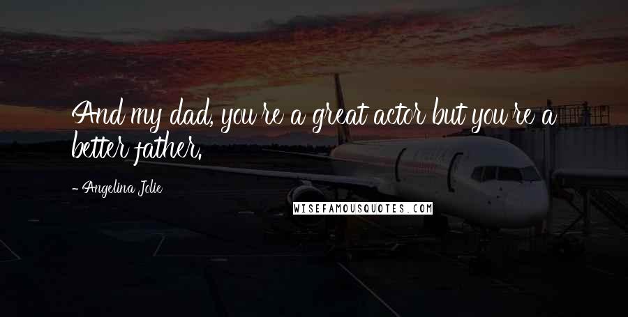 Angelina Jolie Quotes: And my dad, you're a great actor but you're a better father.