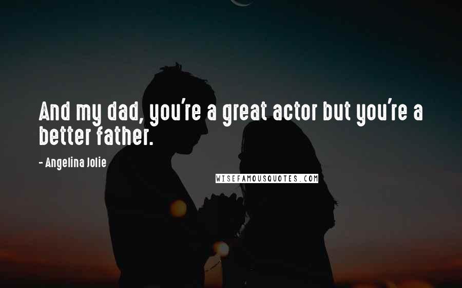 Angelina Jolie Quotes: And my dad, you're a great actor but you're a better father.