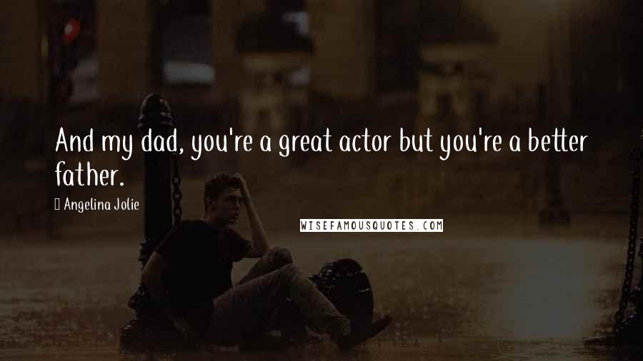 Angelina Jolie Quotes: And my dad, you're a great actor but you're a better father.