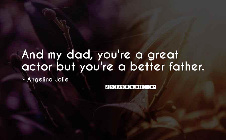 Angelina Jolie Quotes: And my dad, you're a great actor but you're a better father.