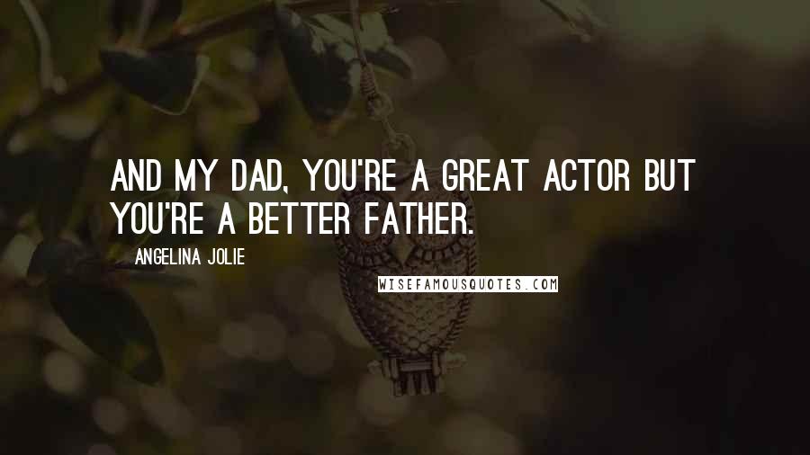 Angelina Jolie Quotes: And my dad, you're a great actor but you're a better father.