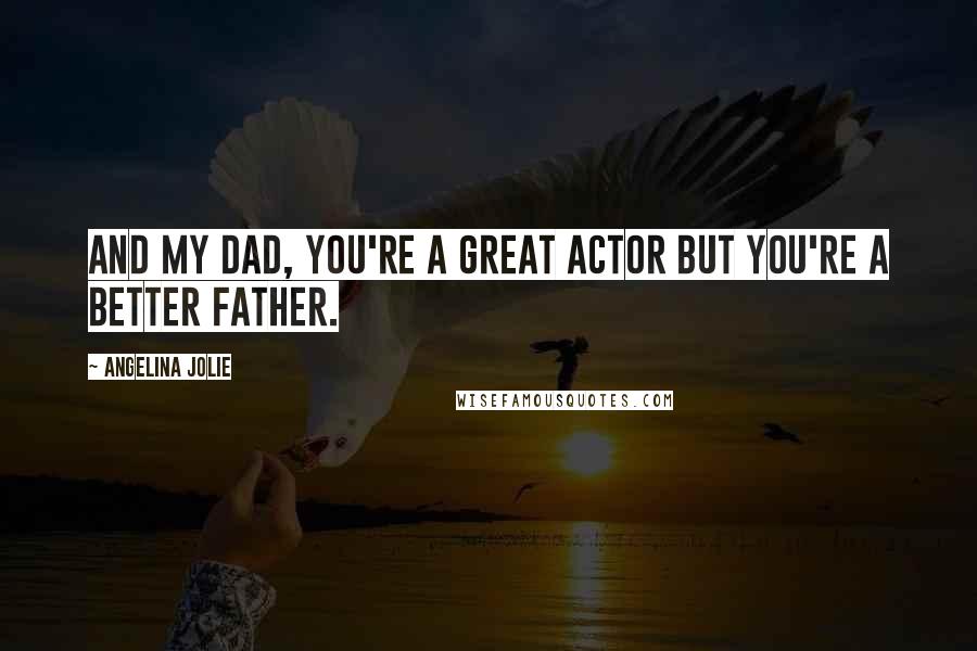 Angelina Jolie Quotes: And my dad, you're a great actor but you're a better father.