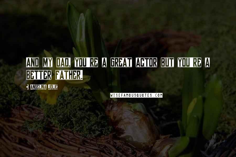 Angelina Jolie Quotes: And my dad, you're a great actor but you're a better father.