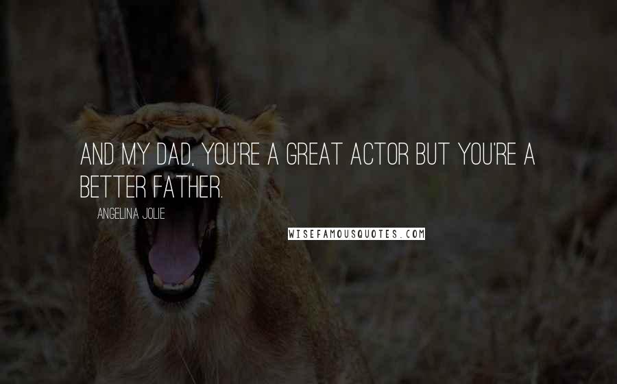 Angelina Jolie Quotes: And my dad, you're a great actor but you're a better father.