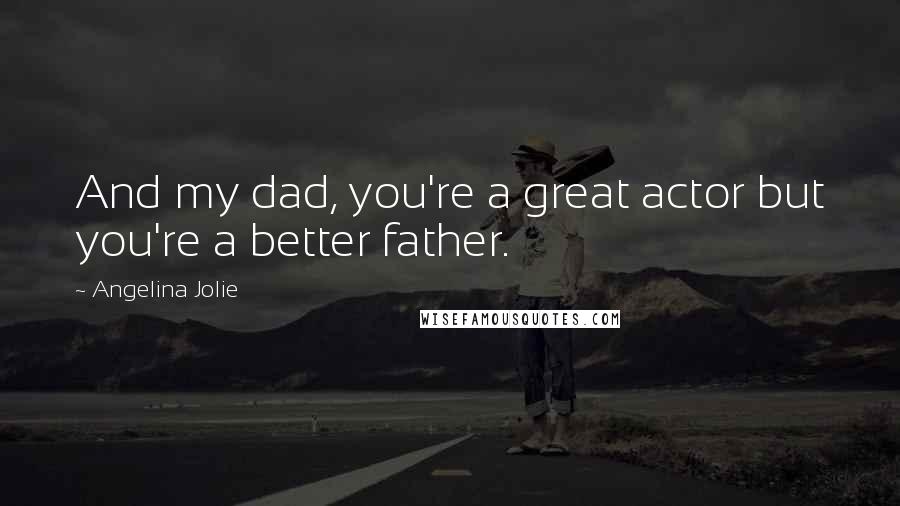 Angelina Jolie Quotes: And my dad, you're a great actor but you're a better father.