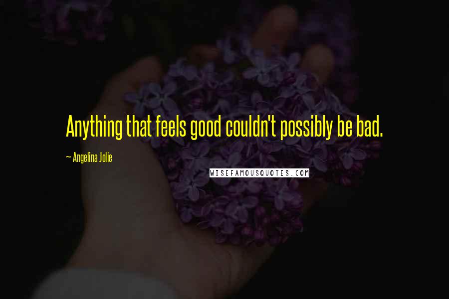 Angelina Jolie Quotes: Anything that feels good couldn't possibly be bad.