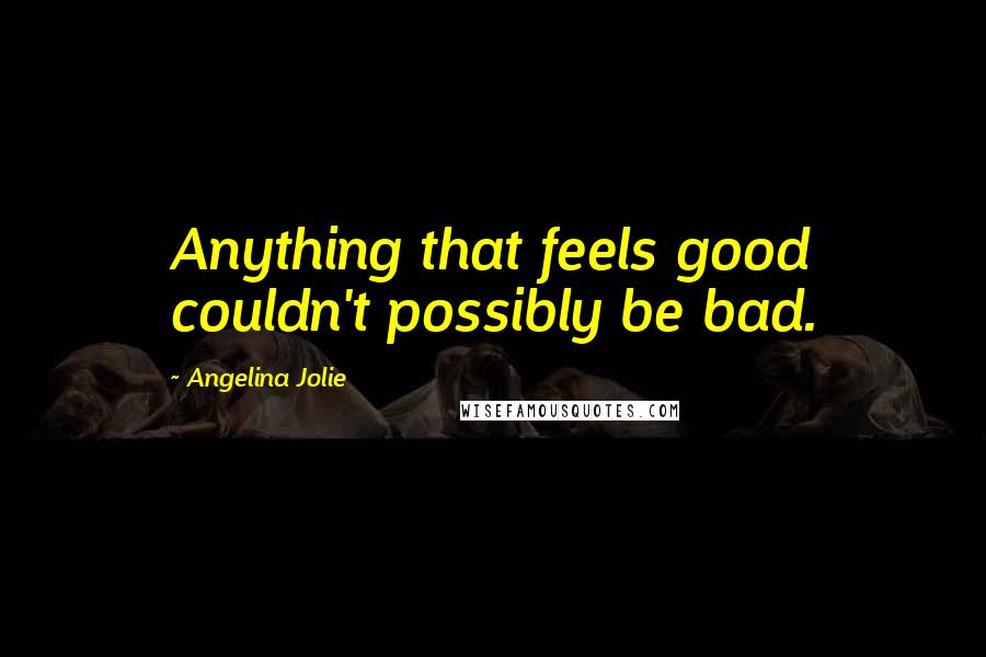 Angelina Jolie Quotes: Anything that feels good couldn't possibly be bad.