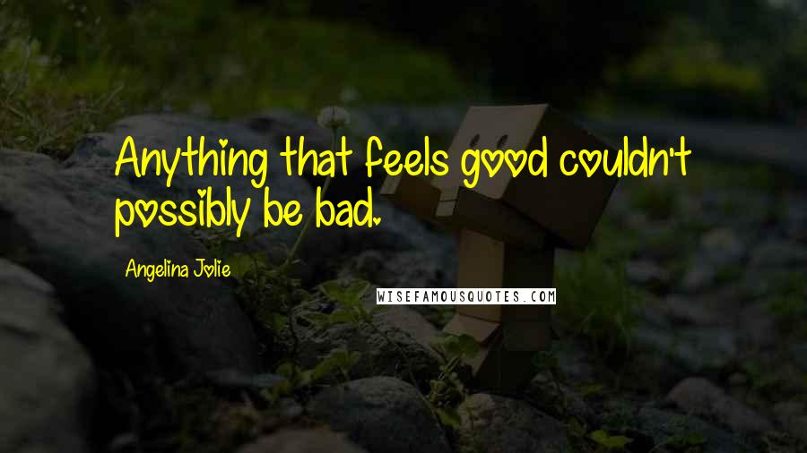 Angelina Jolie Quotes: Anything that feels good couldn't possibly be bad.