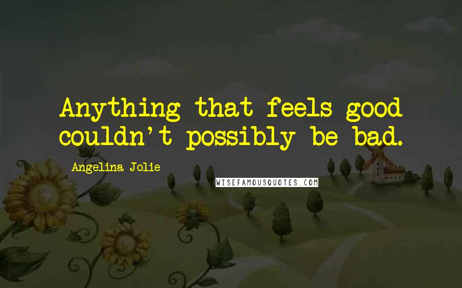 Angelina Jolie Quotes: Anything that feels good couldn't possibly be bad.