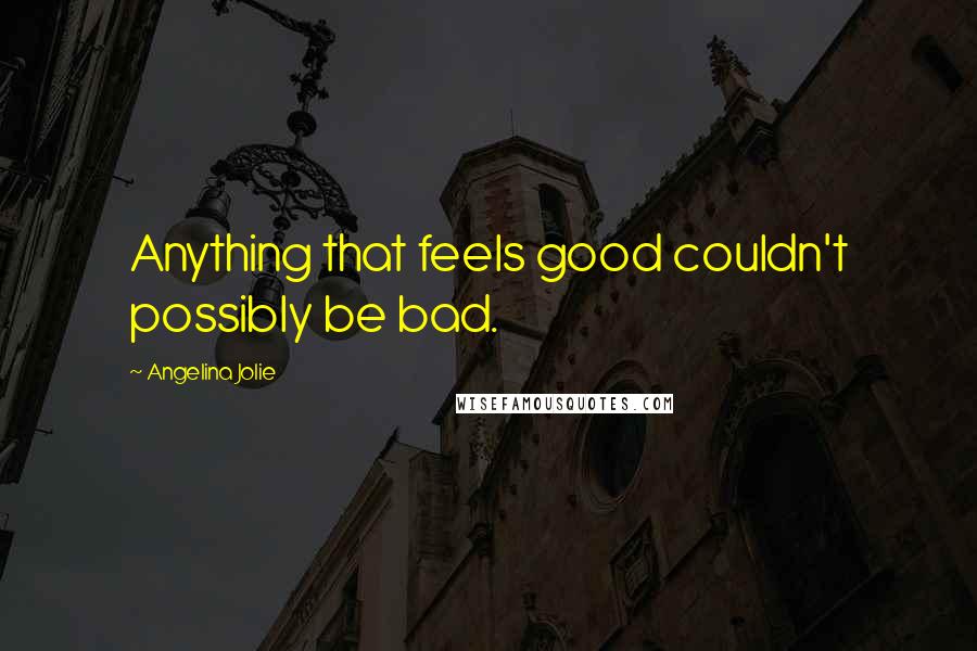 Angelina Jolie Quotes: Anything that feels good couldn't possibly be bad.