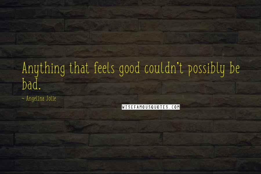 Angelina Jolie Quotes: Anything that feels good couldn't possibly be bad.