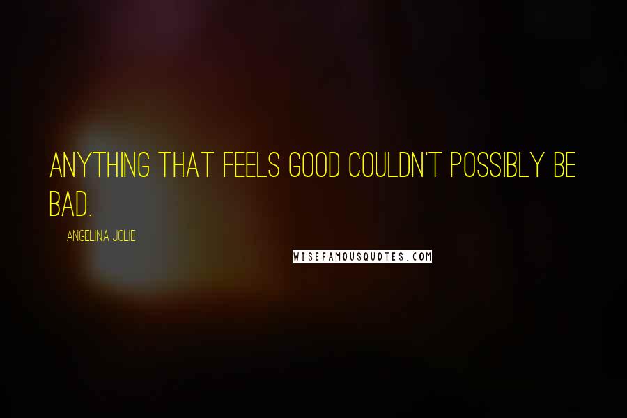 Angelina Jolie Quotes: Anything that feels good couldn't possibly be bad.