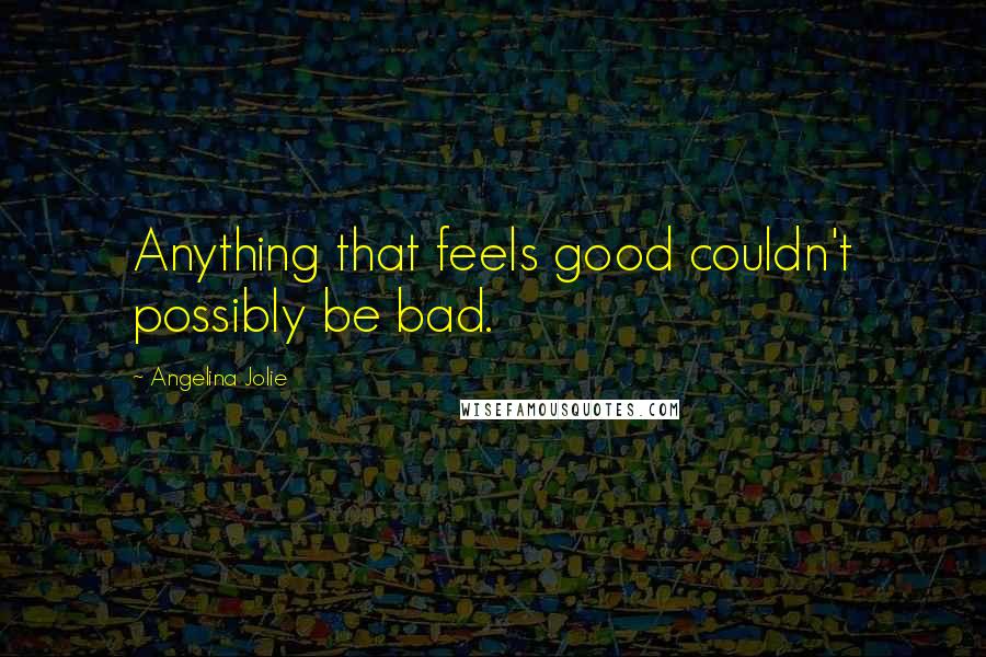 Angelina Jolie Quotes: Anything that feels good couldn't possibly be bad.