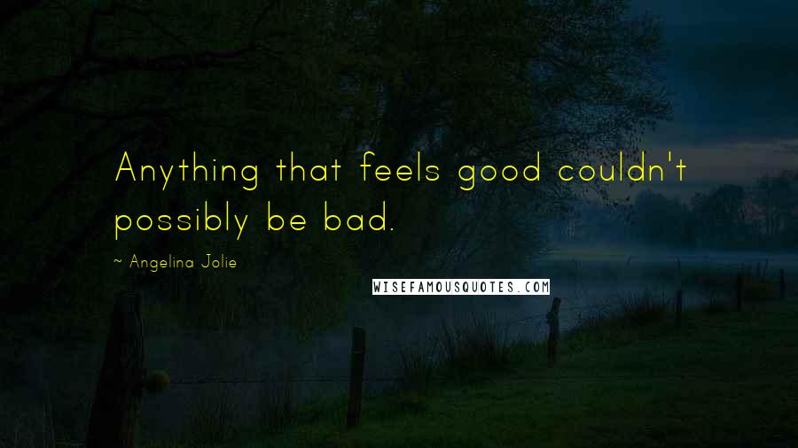 Angelina Jolie Quotes: Anything that feels good couldn't possibly be bad.