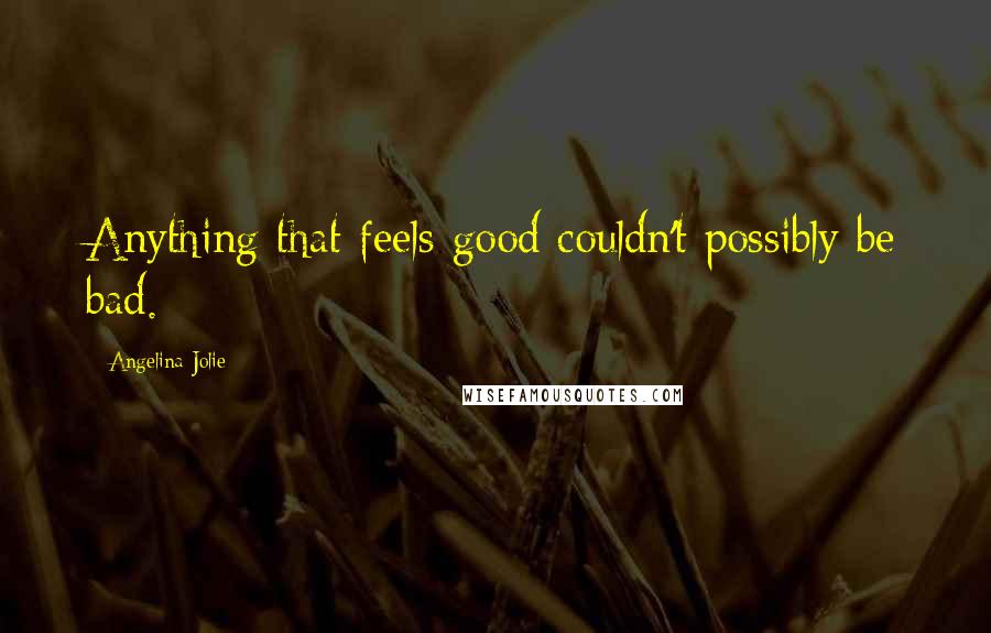 Angelina Jolie Quotes: Anything that feels good couldn't possibly be bad.