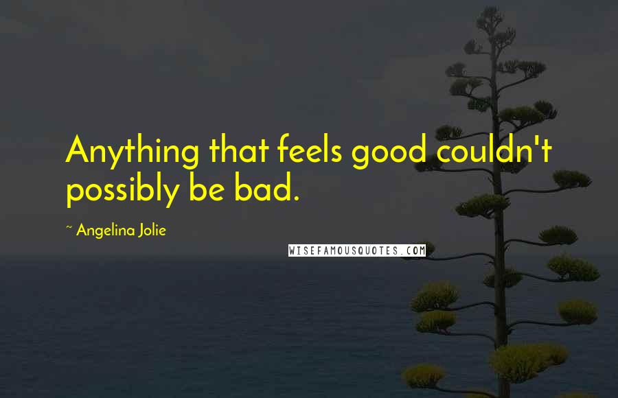 Angelina Jolie Quotes: Anything that feels good couldn't possibly be bad.