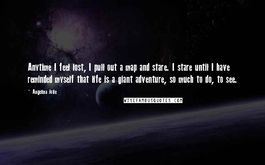 Angelina Jolie Quotes: Anytime I feel lost, I pull out a map and stare. I stare until I have reminded myself that life is a giant adventure, so much to do, to see.