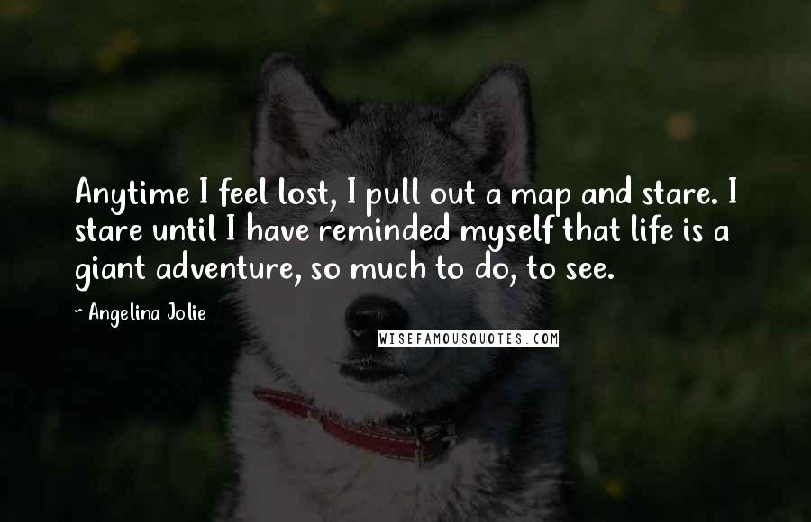 Angelina Jolie Quotes: Anytime I feel lost, I pull out a map and stare. I stare until I have reminded myself that life is a giant adventure, so much to do, to see.