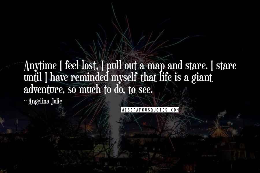 Angelina Jolie Quotes: Anytime I feel lost, I pull out a map and stare. I stare until I have reminded myself that life is a giant adventure, so much to do, to see.