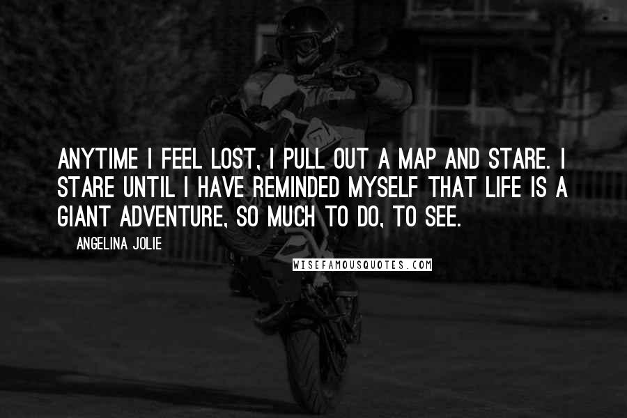 Angelina Jolie Quotes: Anytime I feel lost, I pull out a map and stare. I stare until I have reminded myself that life is a giant adventure, so much to do, to see.