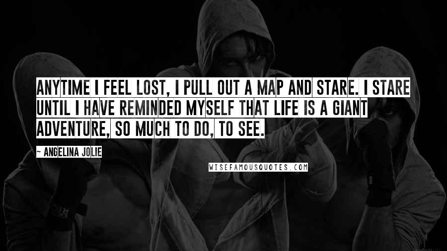 Angelina Jolie Quotes: Anytime I feel lost, I pull out a map and stare. I stare until I have reminded myself that life is a giant adventure, so much to do, to see.