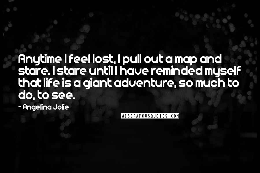 Angelina Jolie Quotes: Anytime I feel lost, I pull out a map and stare. I stare until I have reminded myself that life is a giant adventure, so much to do, to see.